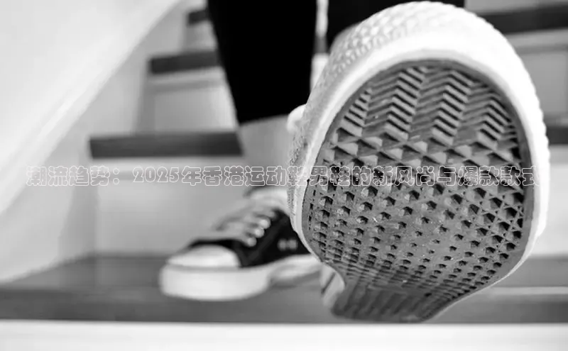 潮流趋势：2025年香港运动鞋男鞋的新风尚与爆款款式