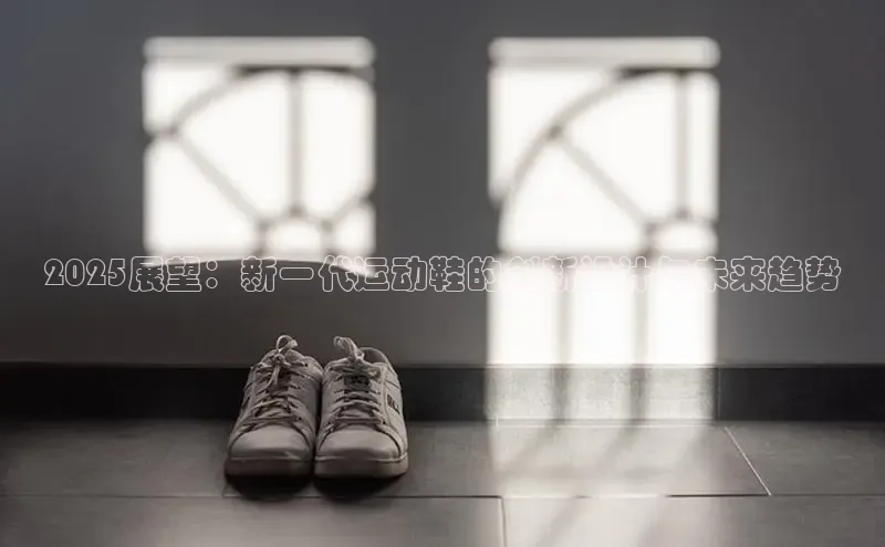 2025展望：新一代运动鞋的创新设计与未来趋势