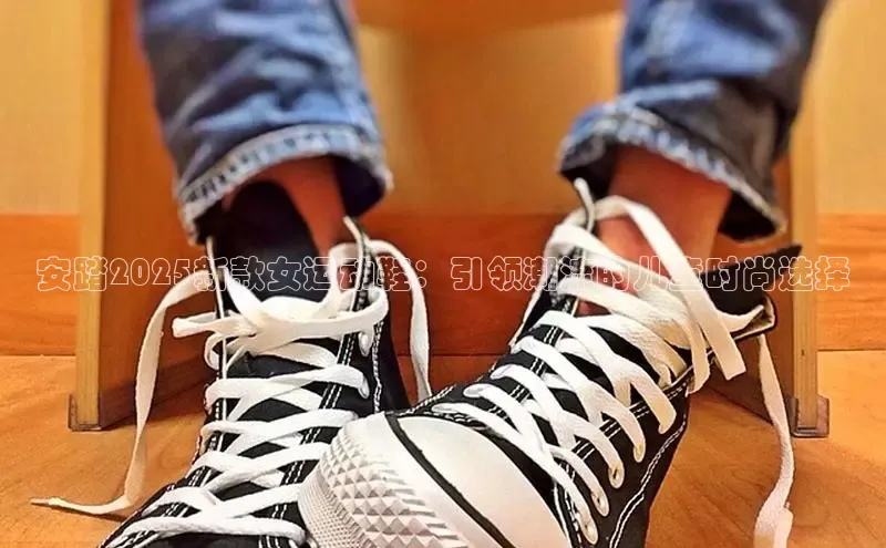 安踏2025新款女运动鞋：引领潮流的儿童时尚选择
