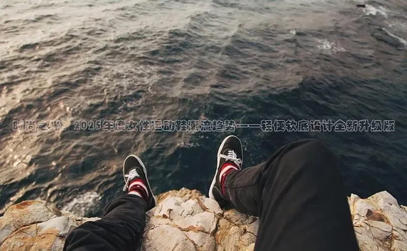 时尚之光：2025年度女性运动鞋潮流趋势——轻便软底设计全新升级版