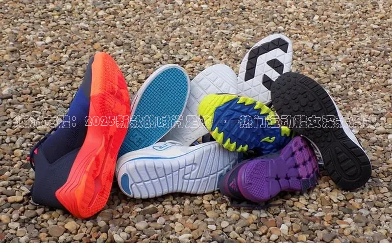 潮流女鞋：2025新款的时尚足迹——热门运动鞋女深款爆款