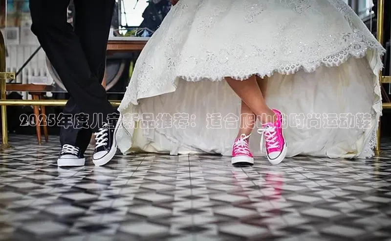 2025年度儿童新品推荐：适合爬山的时尚运动鞋