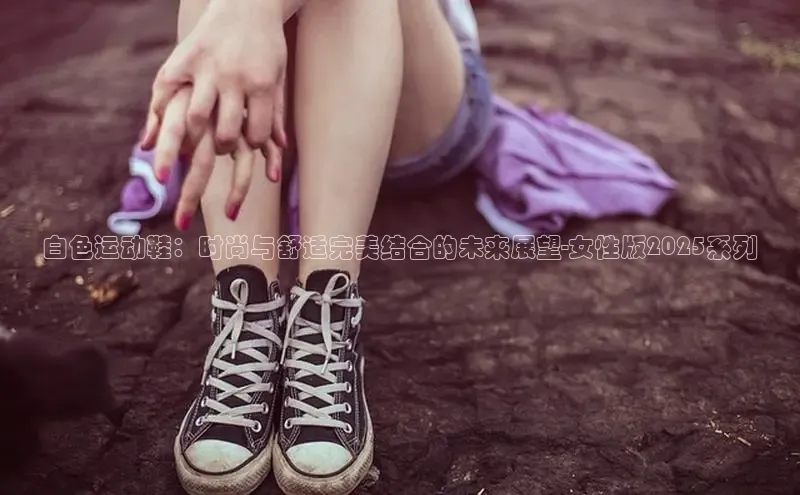 白色运动鞋：时尚与舒适完美结合的未来展望-女性版2025系列