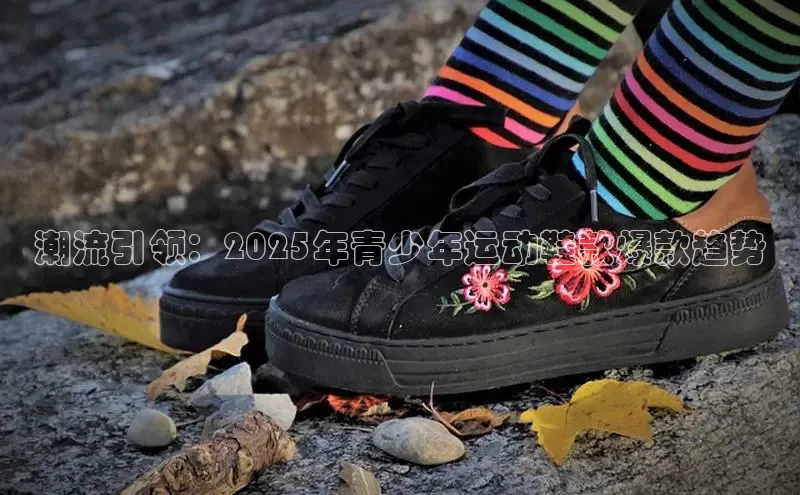 潮流引领：2025年青少年运动鞋款爆款趋势