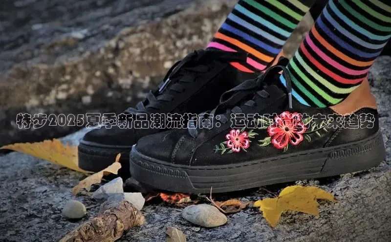 特步2025夏季新品潮流指南：运动时尚的未来趋势